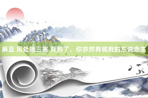 麻豆 周处除三害 背熟了,你亦然有城府的东说念主