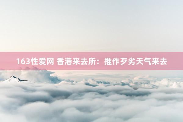 163性爱网 香港来去所：推作歹劣天气来去