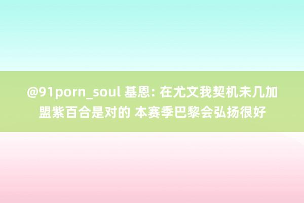 @91porn_soul 基恩: 在尤文我契机未几加盟紫百合是对的 本赛季巴黎会弘扬很好