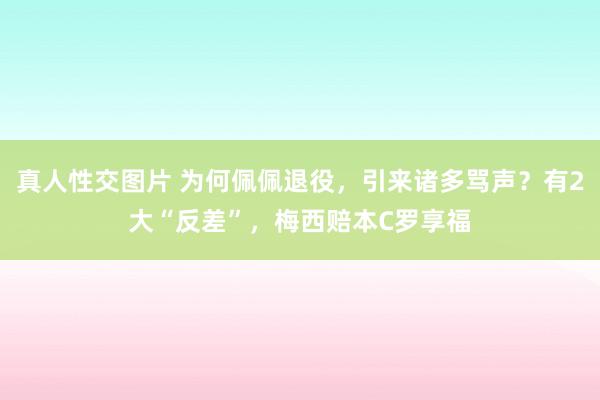 真人性交图片 为何佩佩退役，引来诸多骂声？有2大“反差”，梅西赔本C罗享福