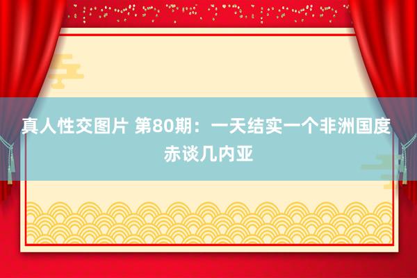 真人性交图片 第80期:一天结实一个非洲国度 赤谈几内亚