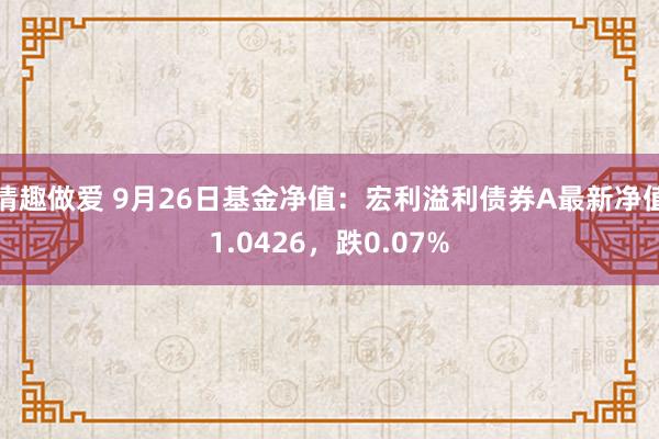 情趣做爱 9月26日基金净值：宏利溢利债券A最新净值1.0426，跌0.07%