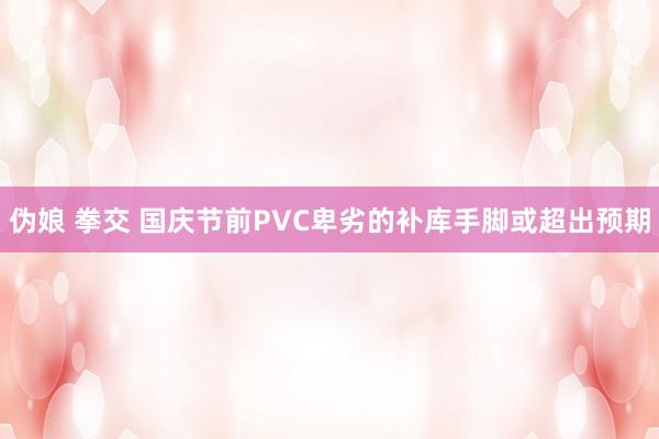 伪娘 拳交 国庆节前PVC卑劣的补库手脚或超出预期