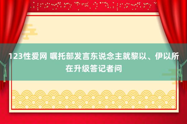 123性爱网 嘱托部发言东说念主就黎以、伊以所在升级答记者问