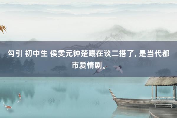 勾引 初中生 侯雯元钟楚曦在谈二搭了， 是当代都市爱情剧。