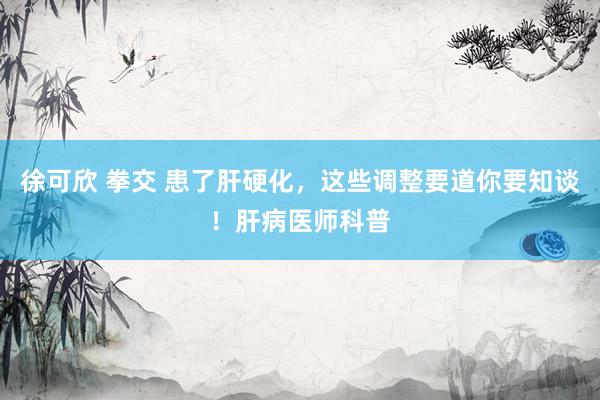 徐可欣 拳交 患了肝硬化，这些调整要道你要知谈！肝病医师科普