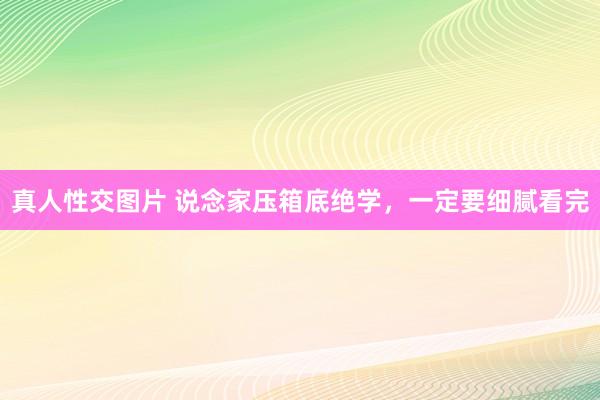 真人性交图片 说念家压箱底绝学,一定要细腻看完
