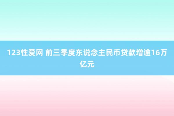 123性爱网 前三季度东说念主民币贷款增逾16万亿元