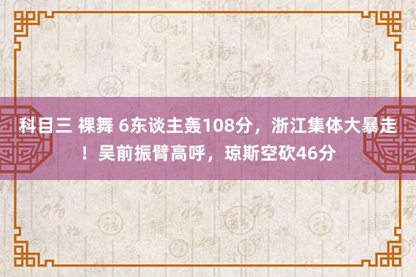 科目三 裸舞 6东谈主轰108分，浙江集体大暴走！吴前振臂高呼，琼斯空砍46分