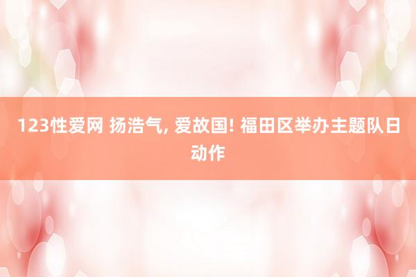 123性爱网 扬浩气， 爱故国! 福田区举办主题队日动作