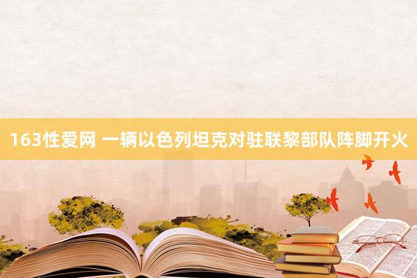 163性爱网 一辆以色列坦克对驻联黎部队阵脚开火