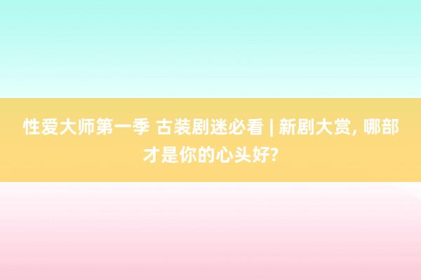 性爱大师第一季 古装剧迷必看 | 新剧大赏， 哪部才是你的心头好?