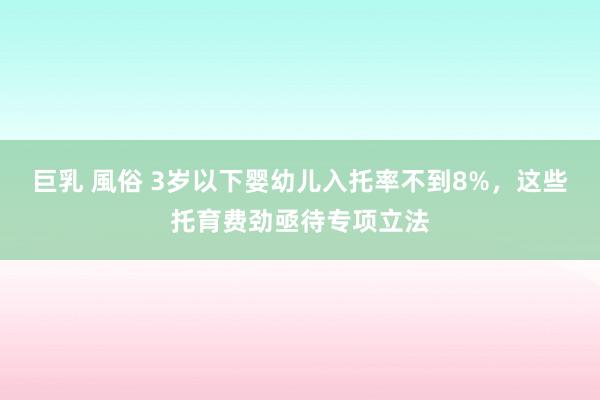 巨乳 風俗 3岁以下婴幼儿入托率不到8%，这些托育费劲亟待专项立法
