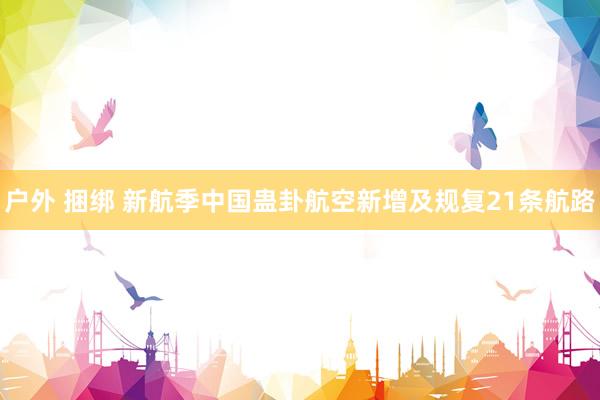 户外 捆绑 新航季中国蛊卦航空新增及规复21条航路
