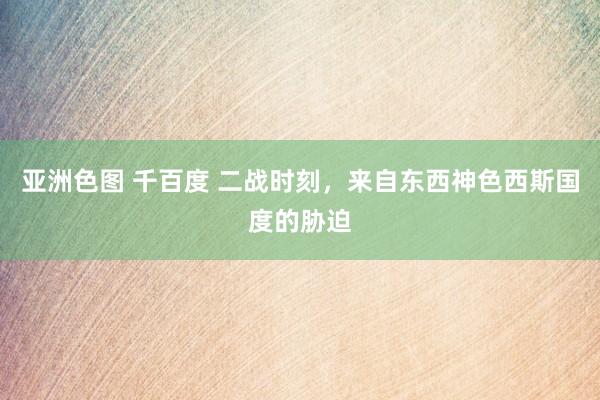 亚洲色图 千百度 二战时刻，来自东西神色西斯国度的胁迫