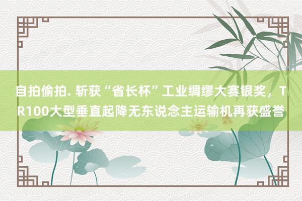 自拍偷拍. 斩获“省长杯”工业绸缪大赛银奖，TR100大型垂直起降无东说念主运输机再获盛誉