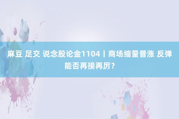 麻豆 足交 说念股论金1104丨商场缩量普涨 反弹能否再接再厉?