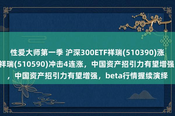 性爱大师第一季 沪深300ETF祥瑞(510390)涨超2%，中证500ETF祥瑞(510590)冲击4连涨，中国资产招引力有望增强，beta行情握续演绎