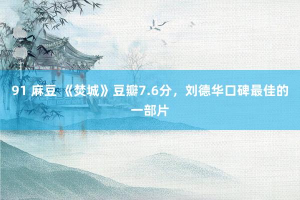91 麻豆 《焚城》豆瓣7.6分，刘德华口碑最佳的一部片