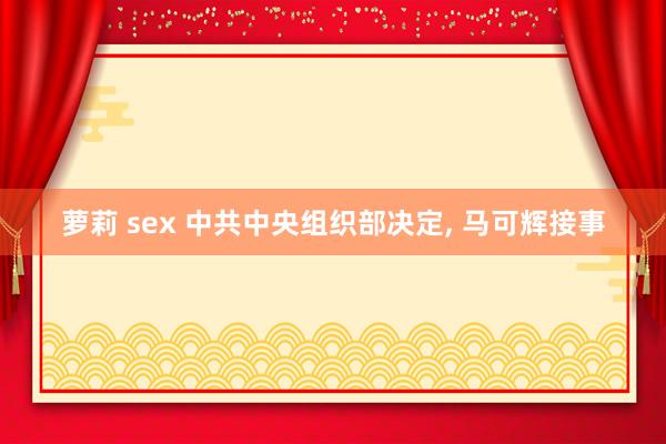 萝莉 sex 中共中央组织部决定， 马可辉接事