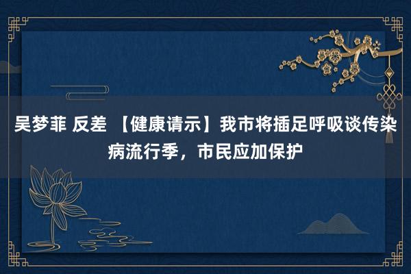 吴梦菲 反差 【健康请示】我市将插足呼吸谈传染病流行季，市民应加保护