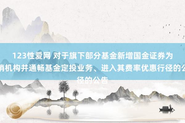 123性爱网 对于旗下部分基金新增国金证券为代销机构并通畅基金定投业务、进入其费率优惠行径的公告