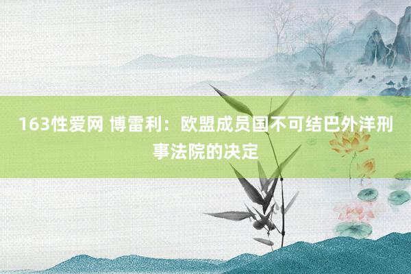 163性爱网 博雷利：欧盟成员国不可结巴外洋刑事法院的决定
