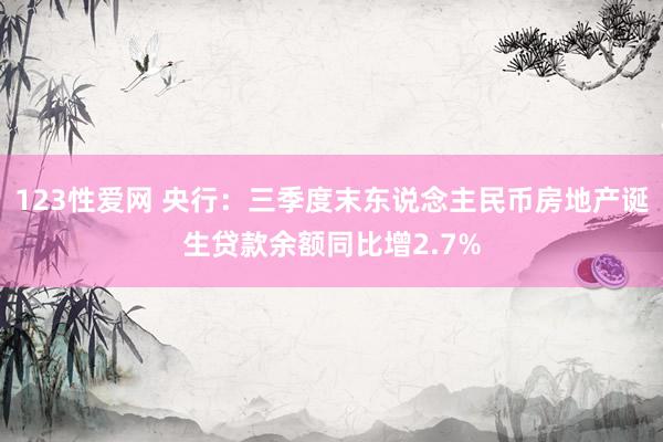 123性爱网 央行：三季度末东说念主民币房地产诞生贷款余额同比增2.7%