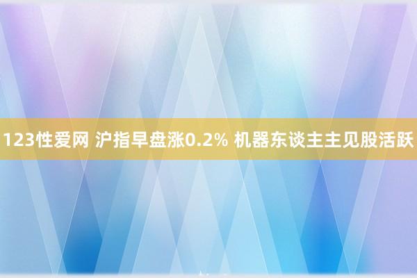 123性爱网 沪指早盘涨0.2% 机器东谈主主见股活跃