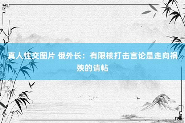 真人性交图片 俄外长：有限核打击言论是走向祸殃的请帖