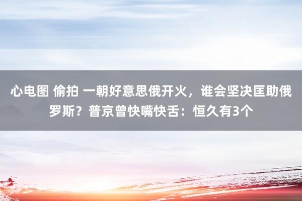 心电图 偷拍 一朝好意思俄开火，谁会坚决匡助俄罗斯？普京曾快嘴快舌：恒久有3个