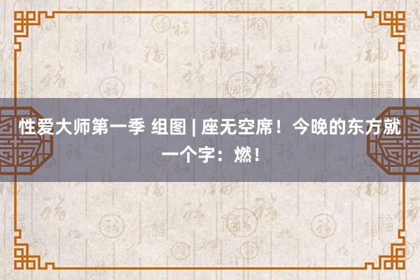 性爱大师第一季 组图 | 座无空席！今晚的东方就一个字：燃！