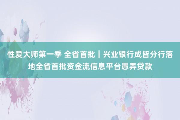 性爱大师第一季 全省首批｜兴业银行成皆分行落地全省首批资金流信息平台愚弄贷款