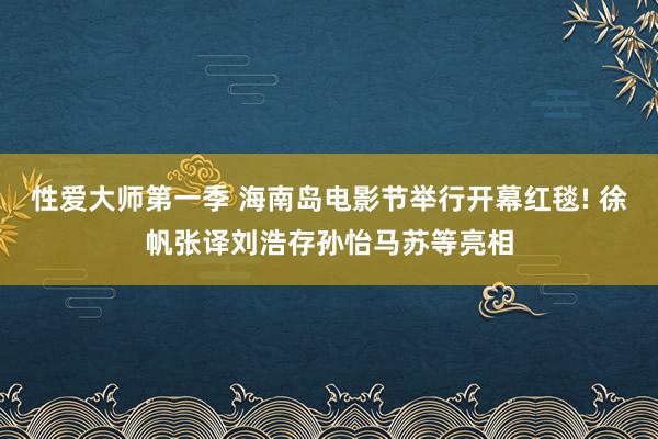 性爱大师第一季 海南岛电影节举行开幕红毯! 徐帆张译刘浩存孙怡马苏等亮相
