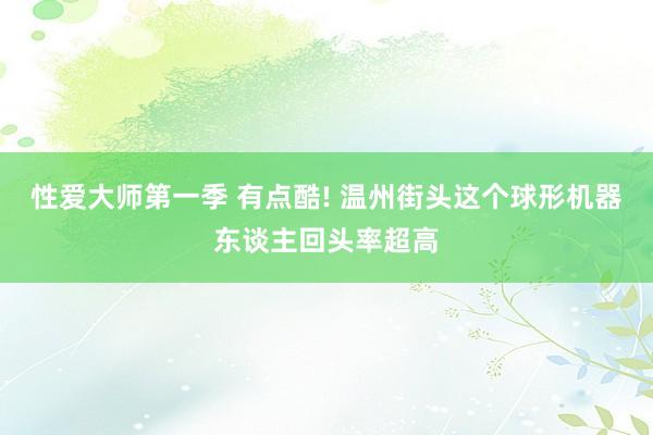 性爱大师第一季 有点酷! 温州街头这个球形机器东谈主回头率超高