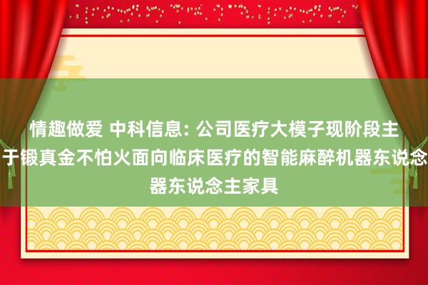 情趣做爱 中科信息: 公司医疗大模子现阶段主如果用于锻真金不怕火面向临床医疗的智能麻醉机器东说念主家具