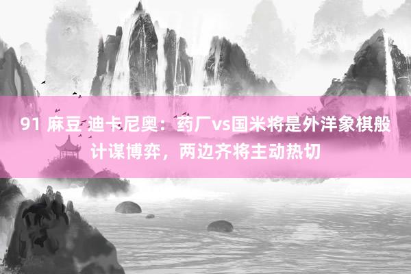 91 麻豆 迪卡尼奥：药厂vs国米将是外洋象棋般计谋博弈，两边齐将主动热切