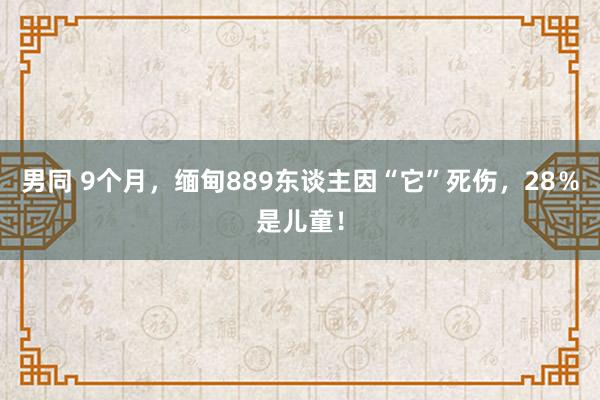 男同 9个月，缅甸889东谈主因“它”死伤，28％是儿童！