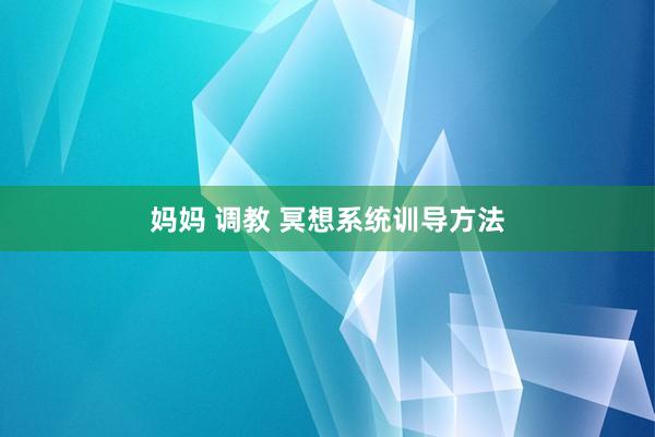 妈妈 调教 冥想系统训导方法