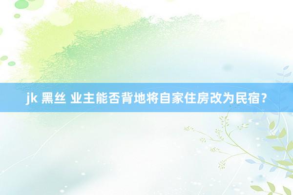 jk 黑丝 业主能否背地将自家住房改为民宿？