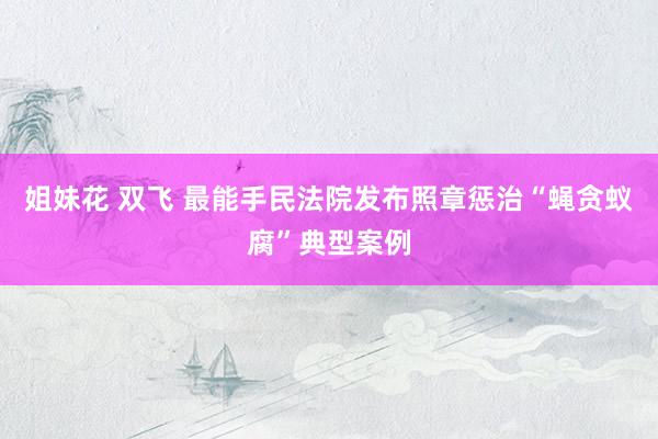 姐妹花 双飞 最能手民法院发布照章惩治“蝇贪蚁腐”典型案例