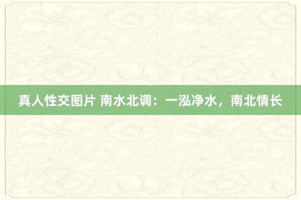 真人性交图片 南水北调：一泓净水，南北情长