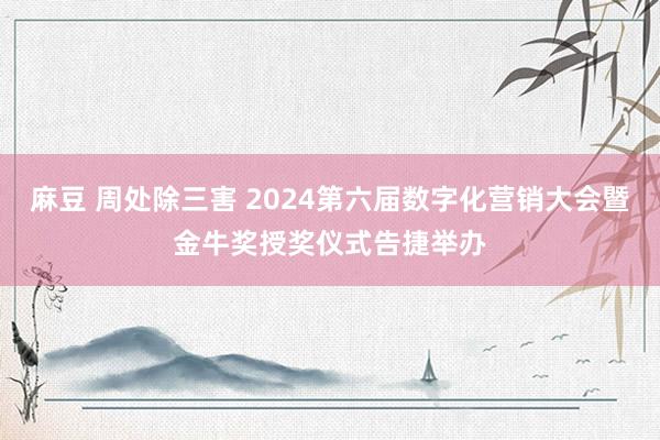 麻豆 周处除三害 2024第六届数字化营销大会暨金牛奖授奖仪式告捷举办