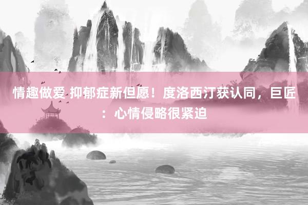 情趣做爱 抑郁症新但愿！度洛西汀获认同，巨匠：心情侵略很紧迫