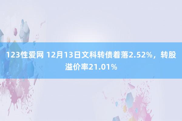 123性爱网 12月13日文科转债着落2.52%，转股溢价率21.01%