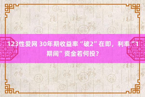 123性爱网 30年期收益率“破2”在即，利率“1期间”资金若何投？