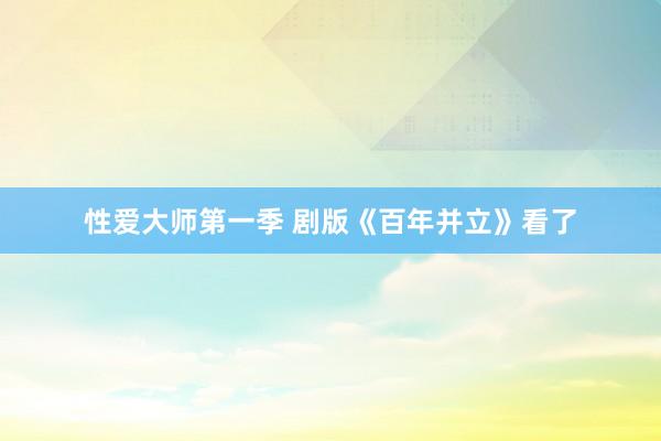 性爱大师第一季 剧版《百年并立》看了