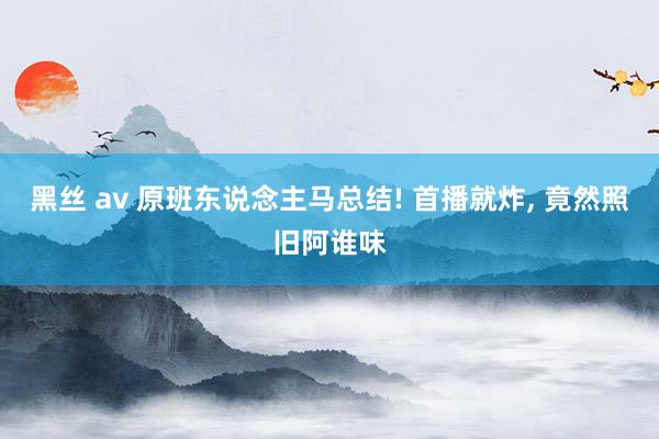 黑丝 av 原班东说念主马总结! 首播就炸， 竟然照旧阿谁味