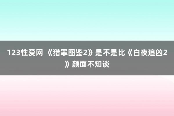 123性爱网 《猎罪图鉴2》是不是比《白夜追凶2》颜面不知谈