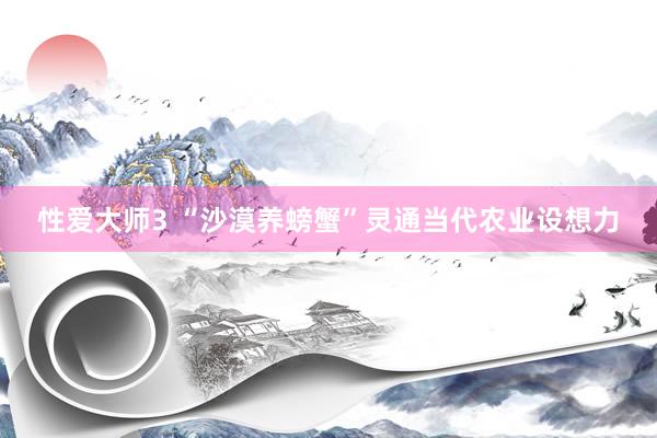 性爱大师3 “沙漠养螃蟹”灵通当代农业设想力